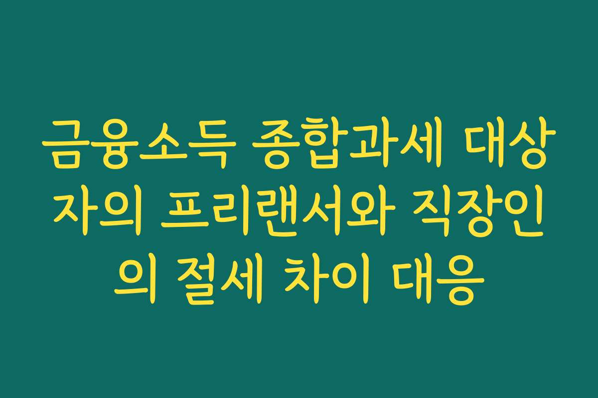 금융소득 종합과세 대상자의 프리랜서와 직장인의 절세 차이 대응