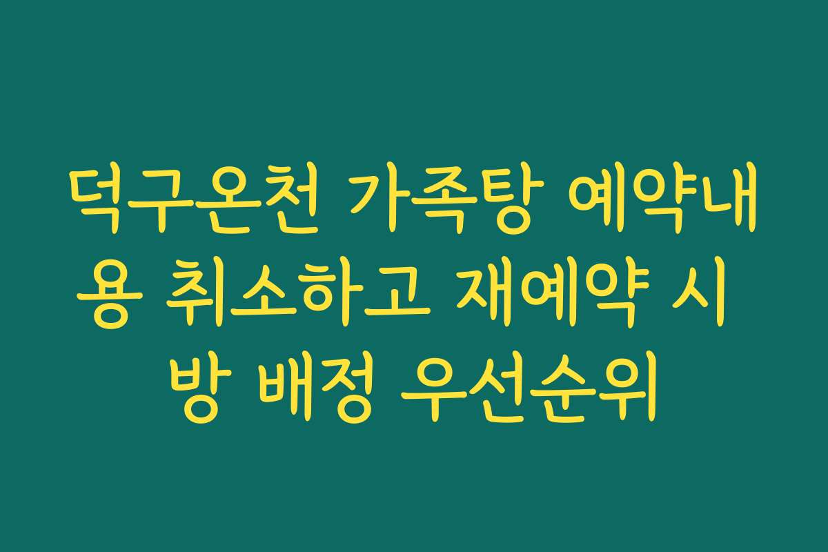 덕구온천 가족탕 예약내용 취소하고 재예약 시 방 배정 우선순위