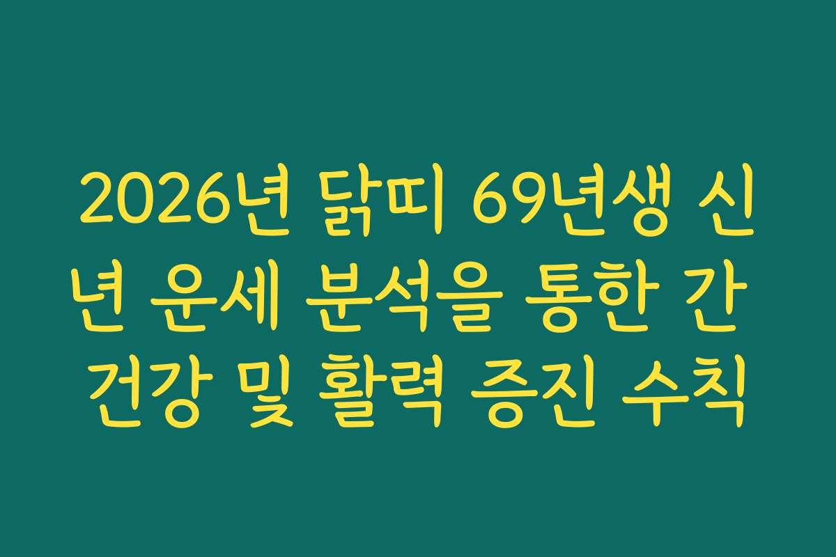 2026년 닭띠 69년생 신년 운세 분석을 통한 간 건강 및 활력 증진 수칙