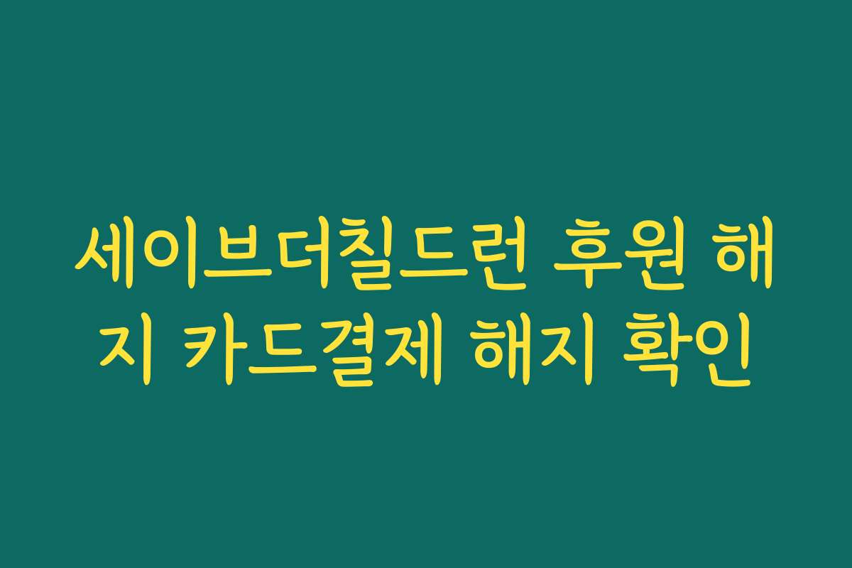 세이브더칠드런 후원 해지 카드결제 해지 확인