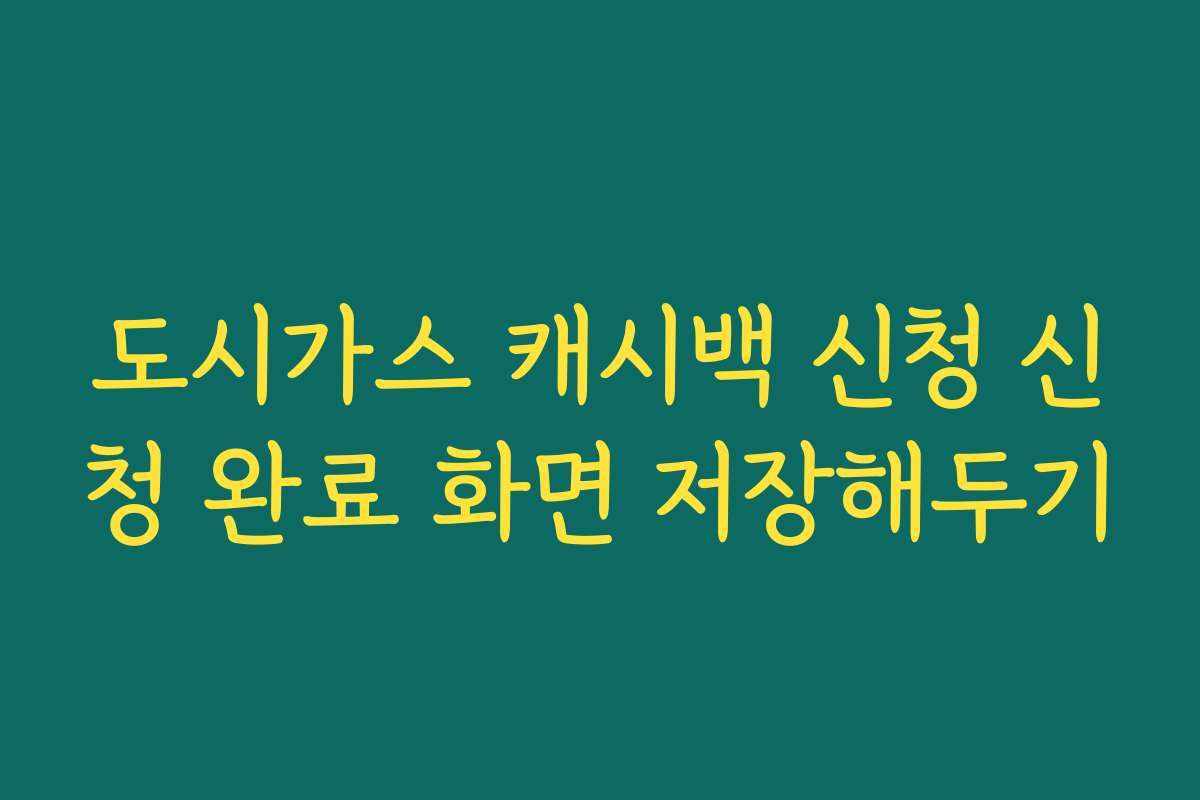 도시가스 캐시백 신청 신청 완료 화면 저장해두기