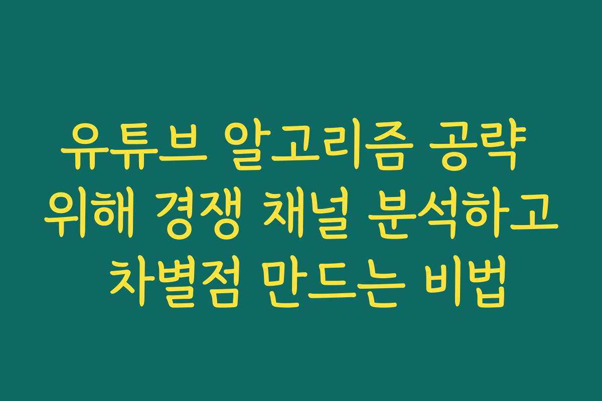 유튜브 알고리즘 공략 위해 경쟁 채널 분석하고 차별점 만드는 비법