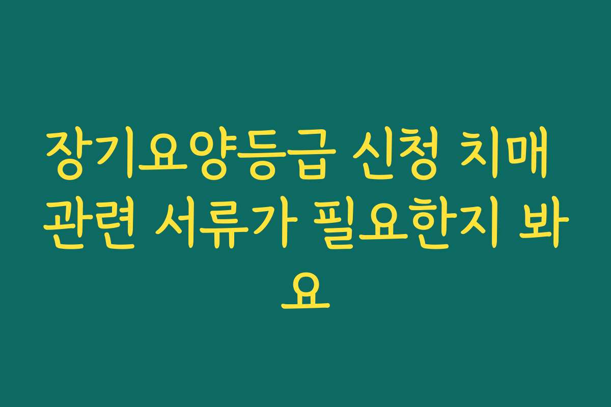 장기요양등급 신청 치매 관련 서류가 필요한지 봐요
