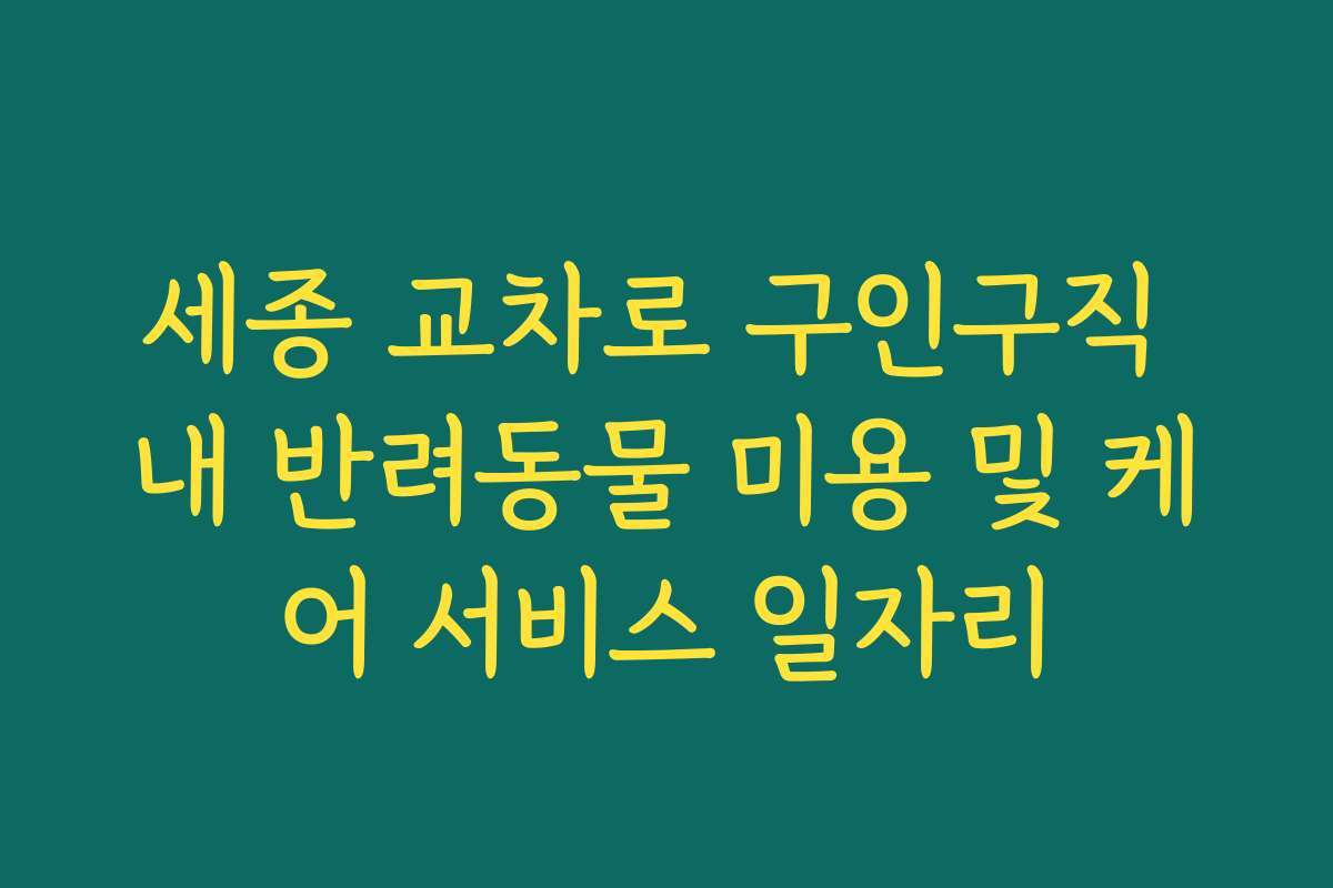 세종 교차로 구인구직 내 반려동물 미용 및 케어 서비스 일자리