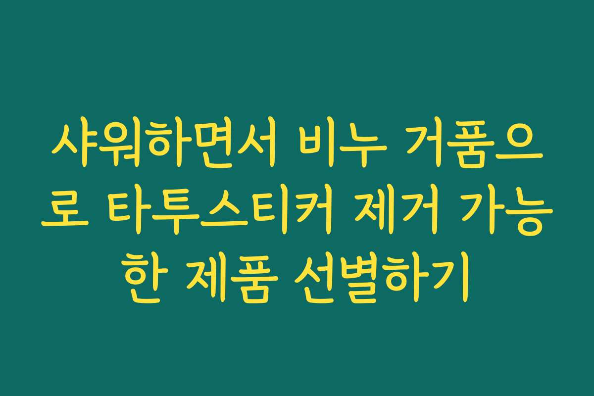 샤워하면서 비누 거품으로 타투스티커 제거 가능한 제품 선별하기