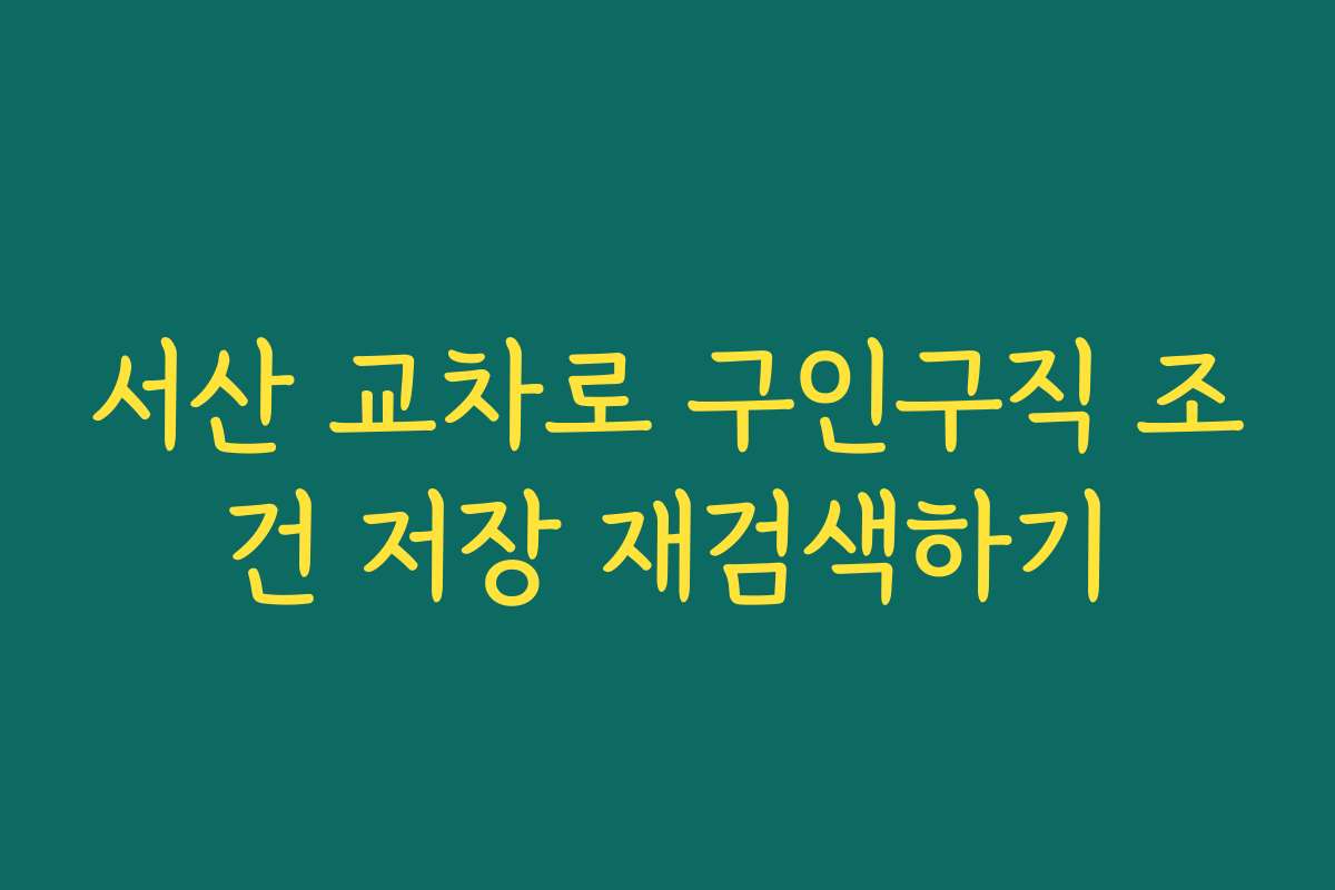 서산 교차로 구인구직 조건 저장 재검색하기