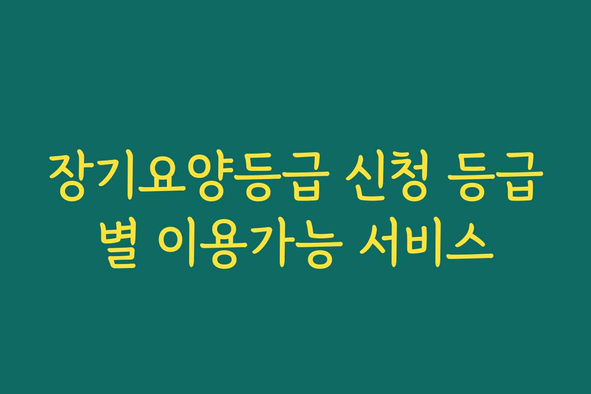 장기요양등급 신청 등급별 이용가능 서비스