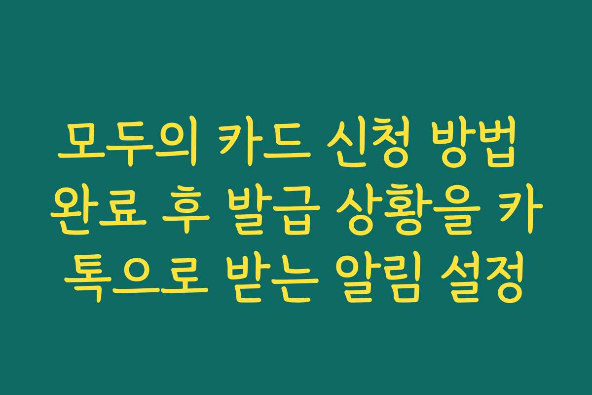 모두의 카드 신청 방법 완료 후 발급 상황을 카톡으로 받는 알림 설정