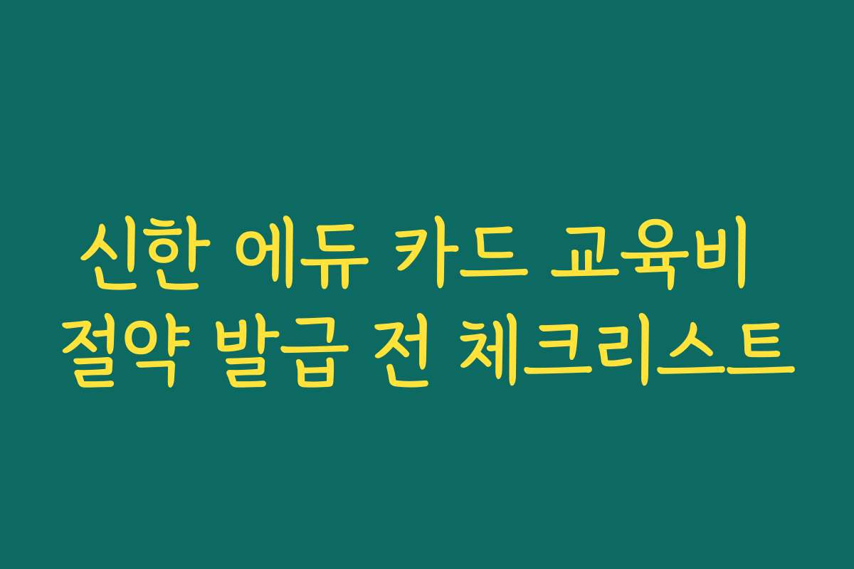 신한 에듀 카드 교육비 절약 발급 전 체크리스트
