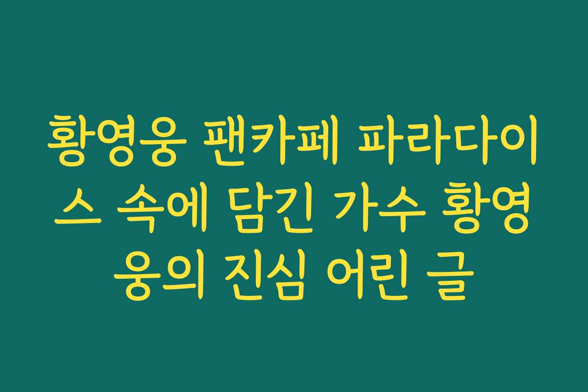 황영웅 팬카페 파라다이스 속에 담긴 가수 황영웅의 진심 어린 글