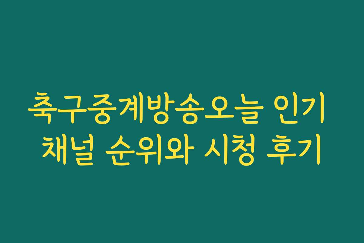 축구중계방송오늘 인기 채널 순위와 시청 후기