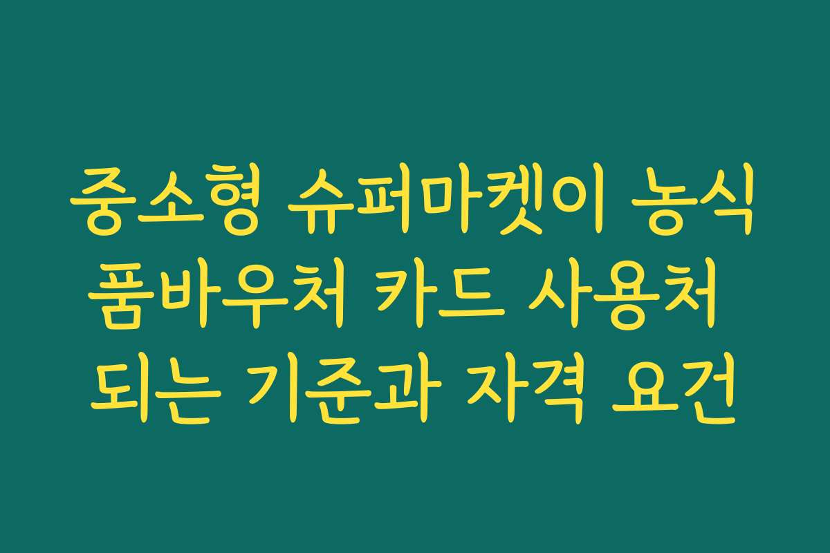 중소형 슈퍼마켓이 농식품바우처 카드 사용처 되는 기준과 자격 요건
