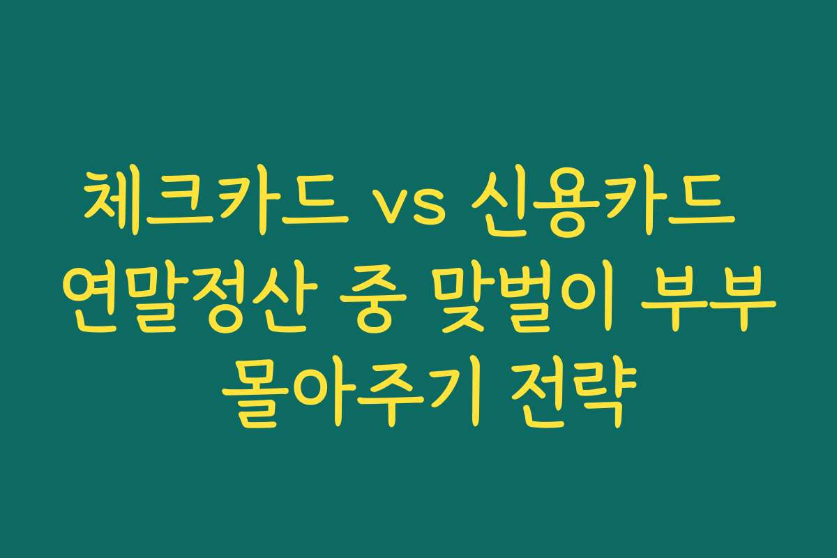 체크카드 vs 신용카드 연말정산 중 맞벌이 부부 몰아주기 전략