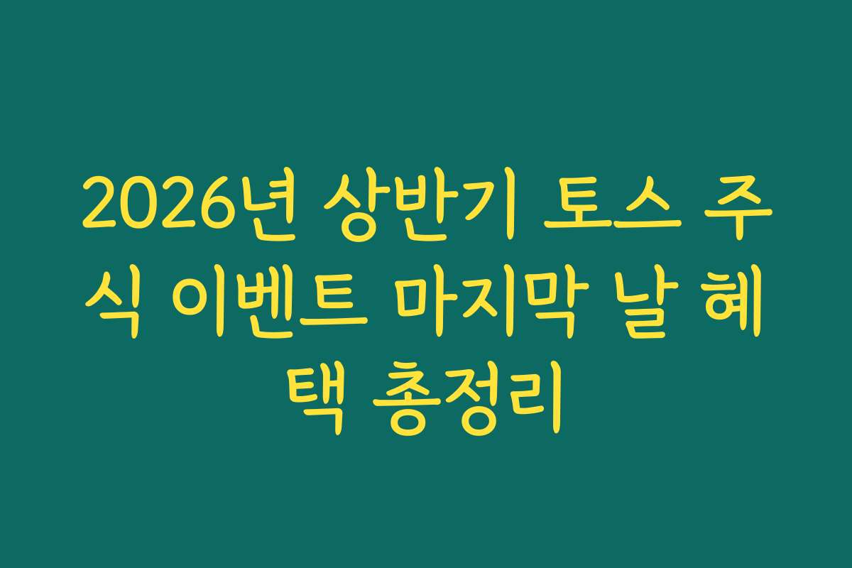 2026년 상반기 토스 주식 이벤트 마지막 날 혜택 총정리