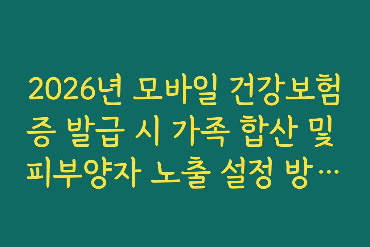 2026년 모바일 건강보험증 발급 시 가족 합산 및 피부양자 노출 설정 방법 정리