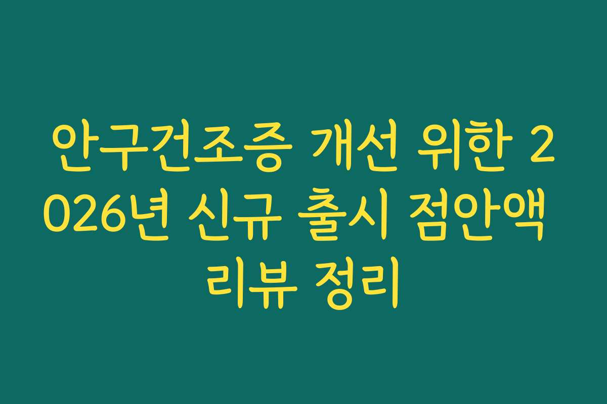안구건조증 개선 위한 2026년 신규 출시 점안액 리뷰 정리