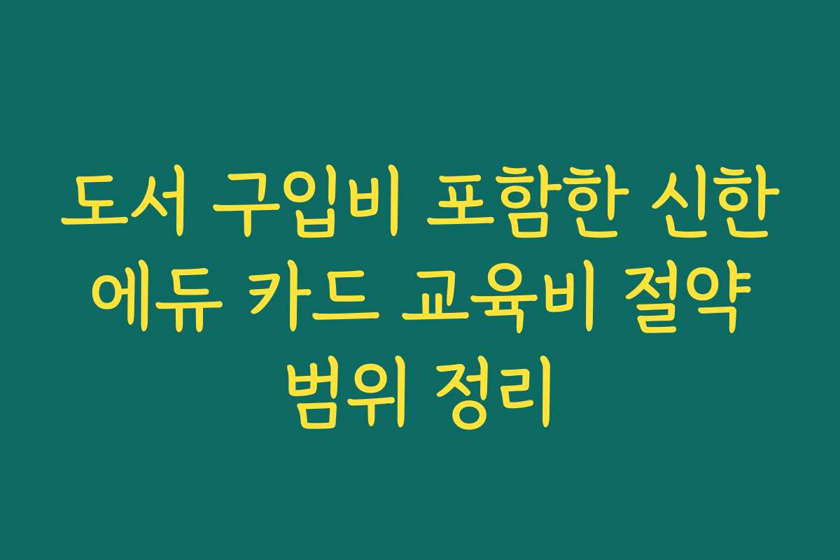 도서 구입비 포함한 신한 에듀 카드 교육비 절약 범위 정리