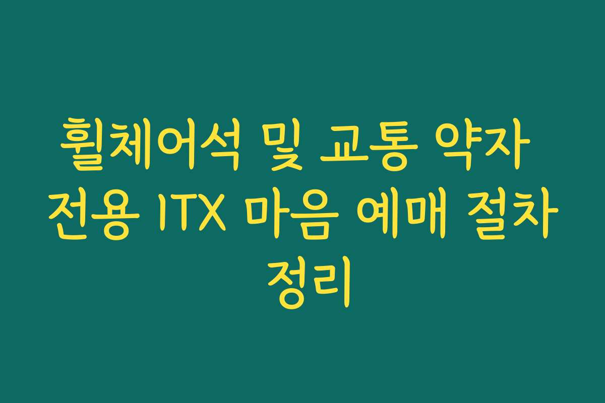 휠체어석 및 교통 약자 전용 ITX 마음 예매 절차 정리