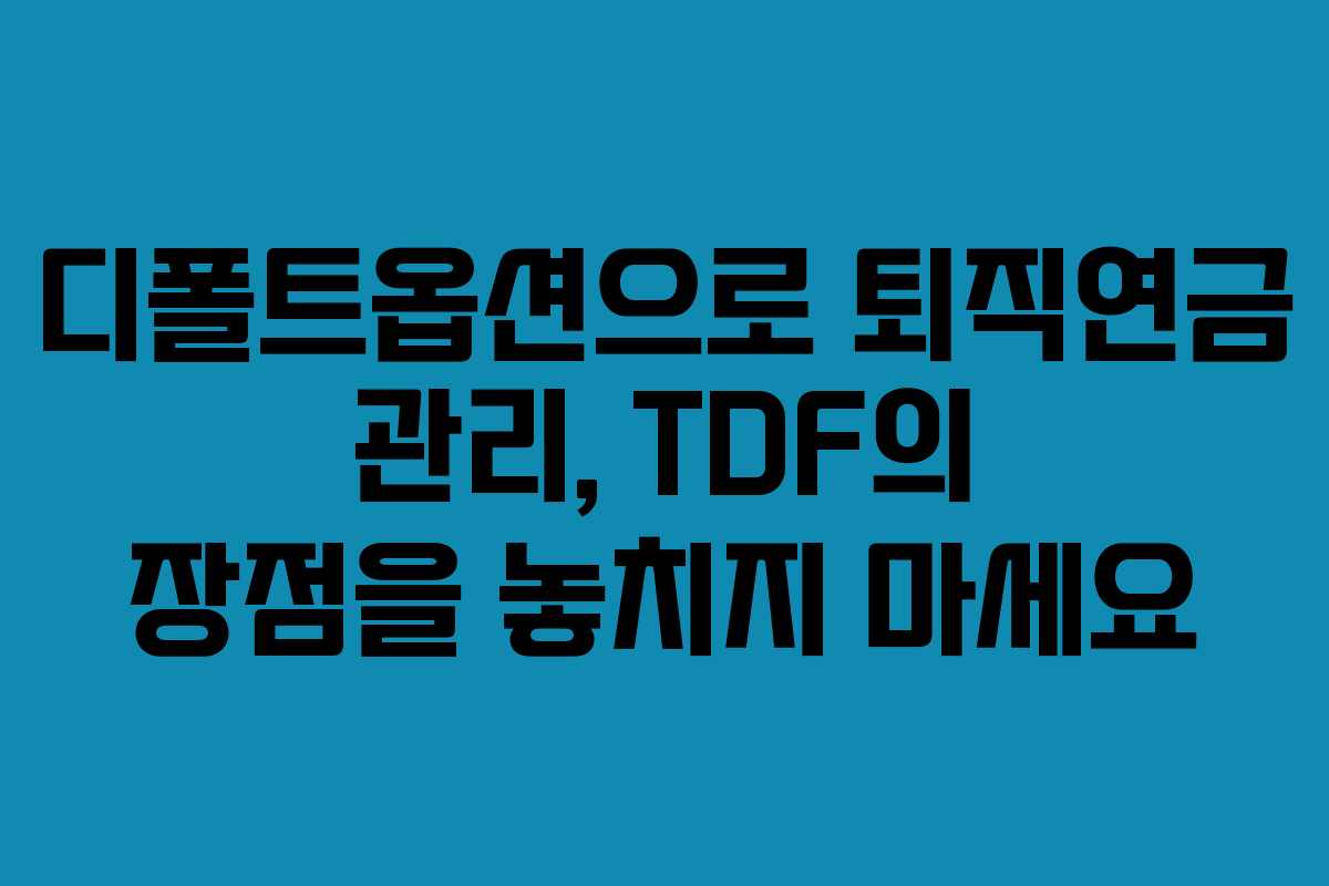 디폴트옵션으로 퇴직연금 관리, TDF의 장점을 놓치지 마세요