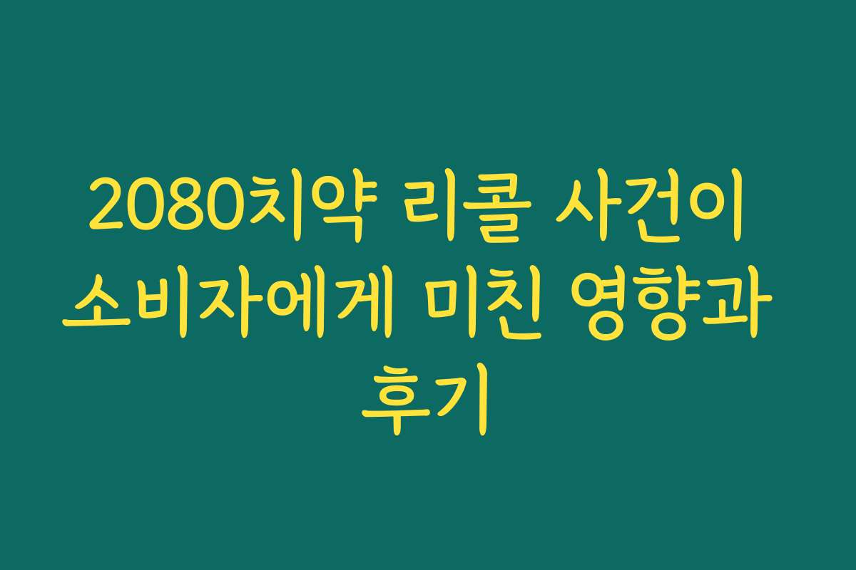 2080치약 리콜 사건이 소비자에게 미친 영향과 후기