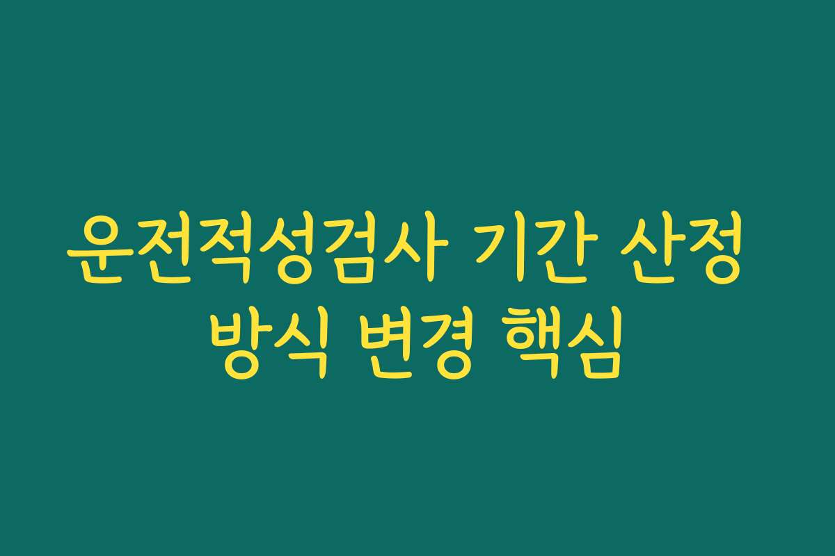 운전적성검사 기간 산정 방식 변경 핵심