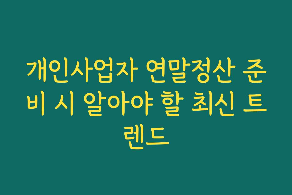 개인사업자 연말정산 준비 시 알아야 할 최신 트렌드