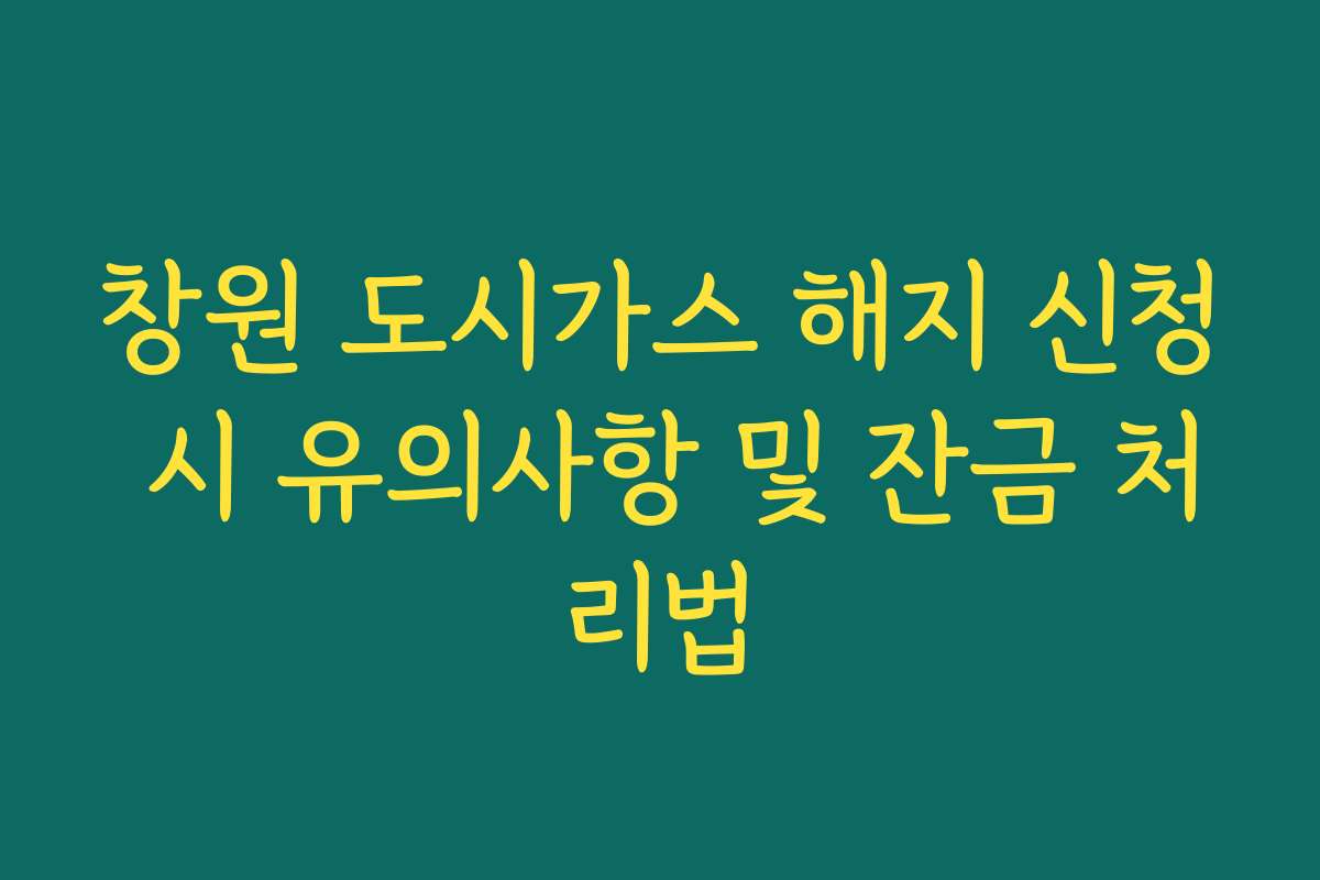 창원 도시가스 해지 신청 시 유의사항 및 잔금 처리법