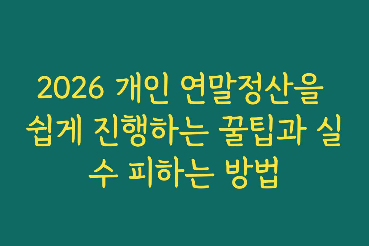 2026 개인 연말정산을 쉽게 진행하는 꿀팁과 실수 피하는 방법