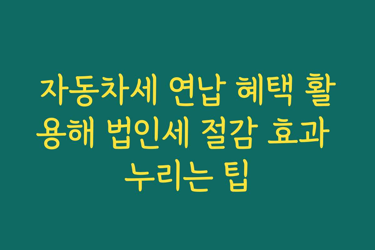 자동차세 연납 혜택 활용해 법인세 절감 효과 누리는 팁