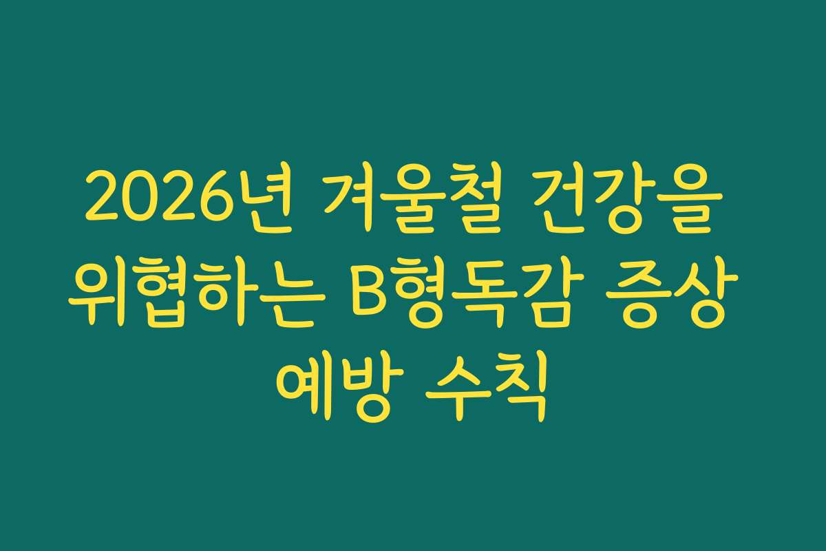 2026년 겨울철 건강을 위협하는 B형독감 증상 예방 수칙