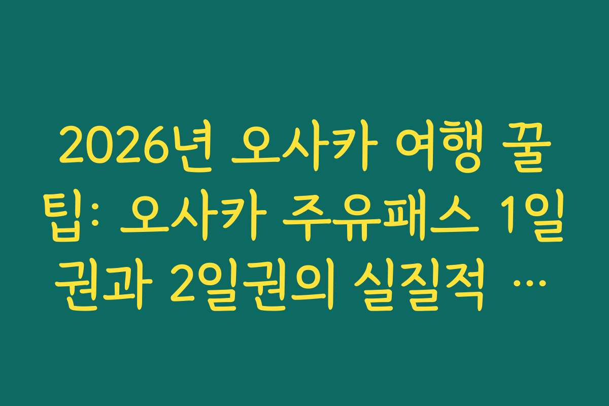 2026년 오사카 여행 꿀팁: 오사카 주유패스 1일권과 2일권의 실질적 가성비 비교 분석