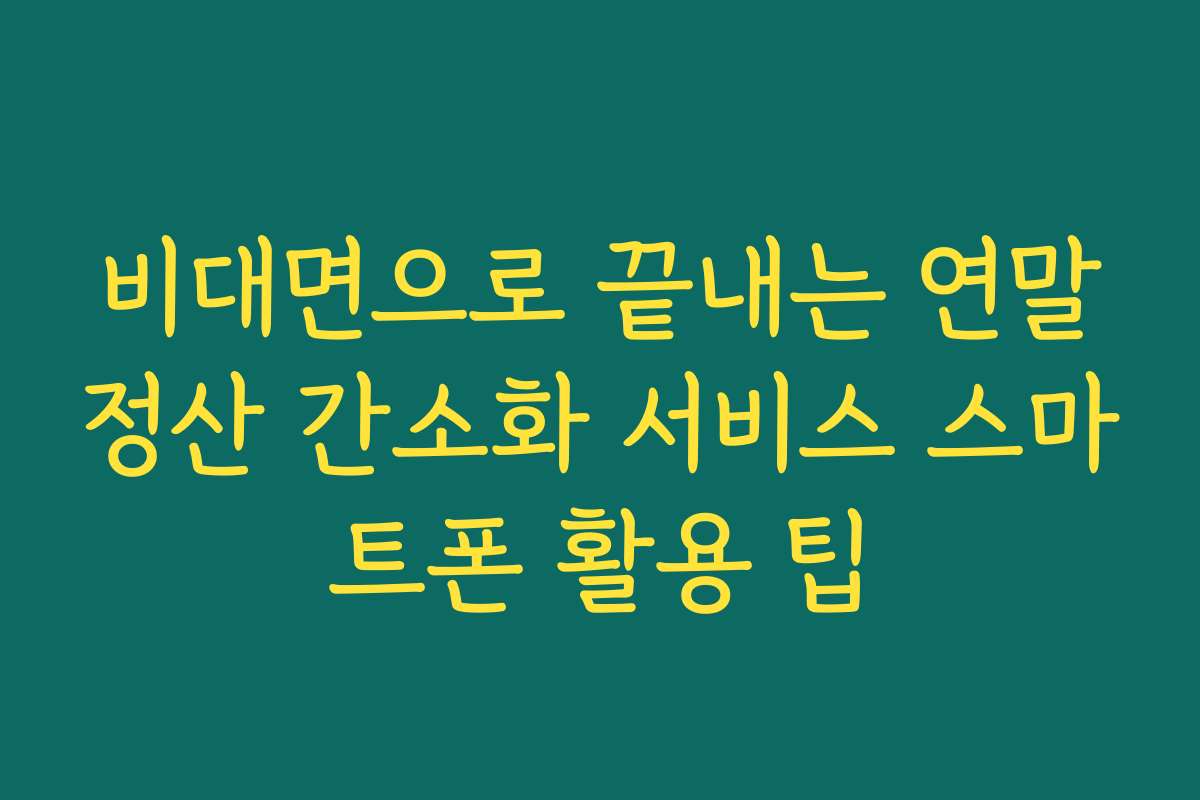 비대면으로 끝내는 연말정산 간소화 서비스 스마트폰 활용 팁