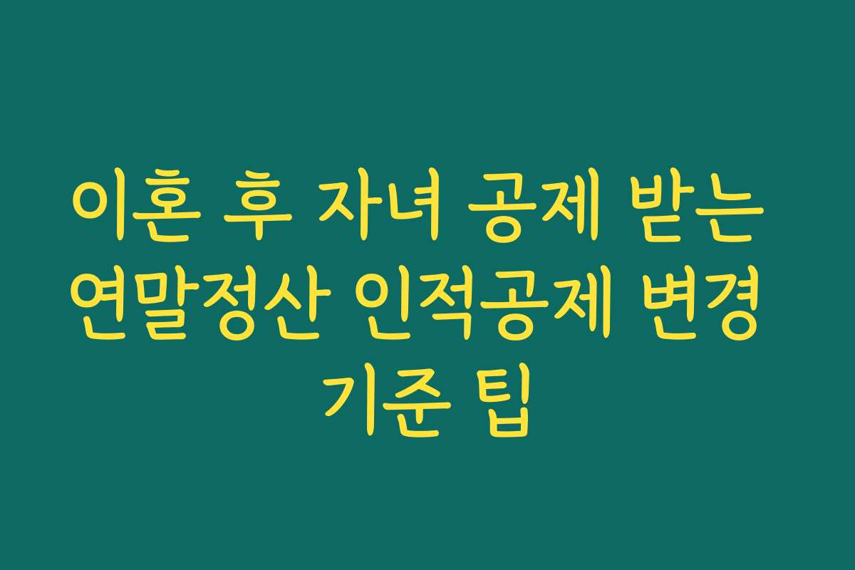 이혼 후 자녀 공제 받는 연말정산 인적공제 변경 기준 팁
