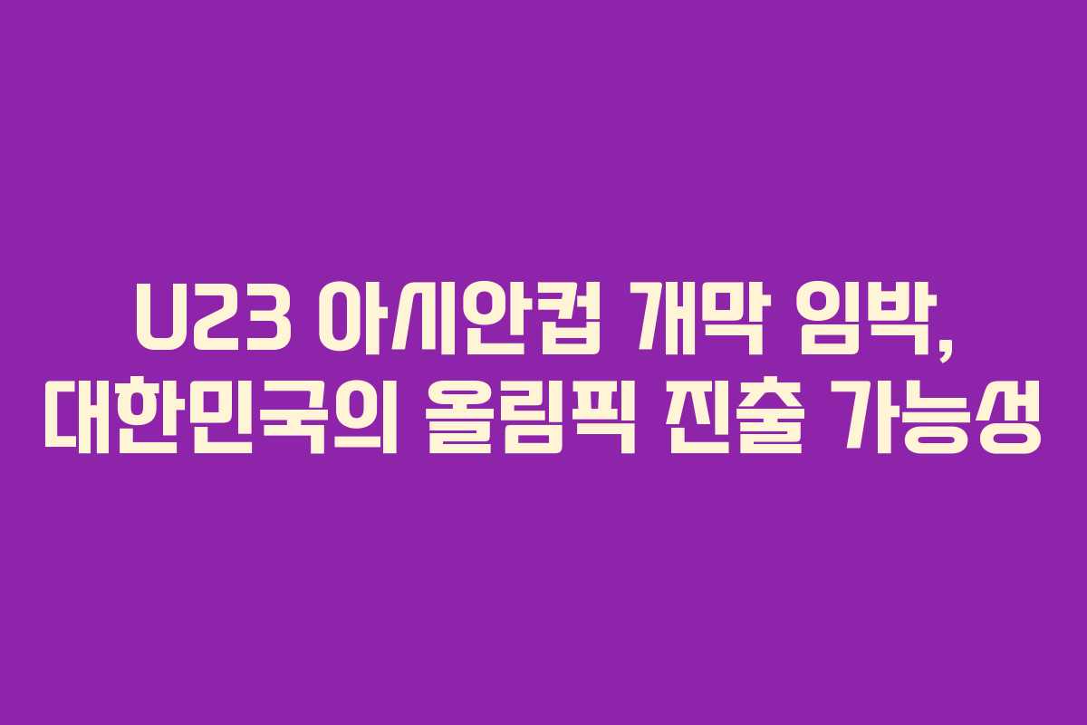 U23 아시안컵 개막 임박, 대한민국의 올림픽 진출 가능성