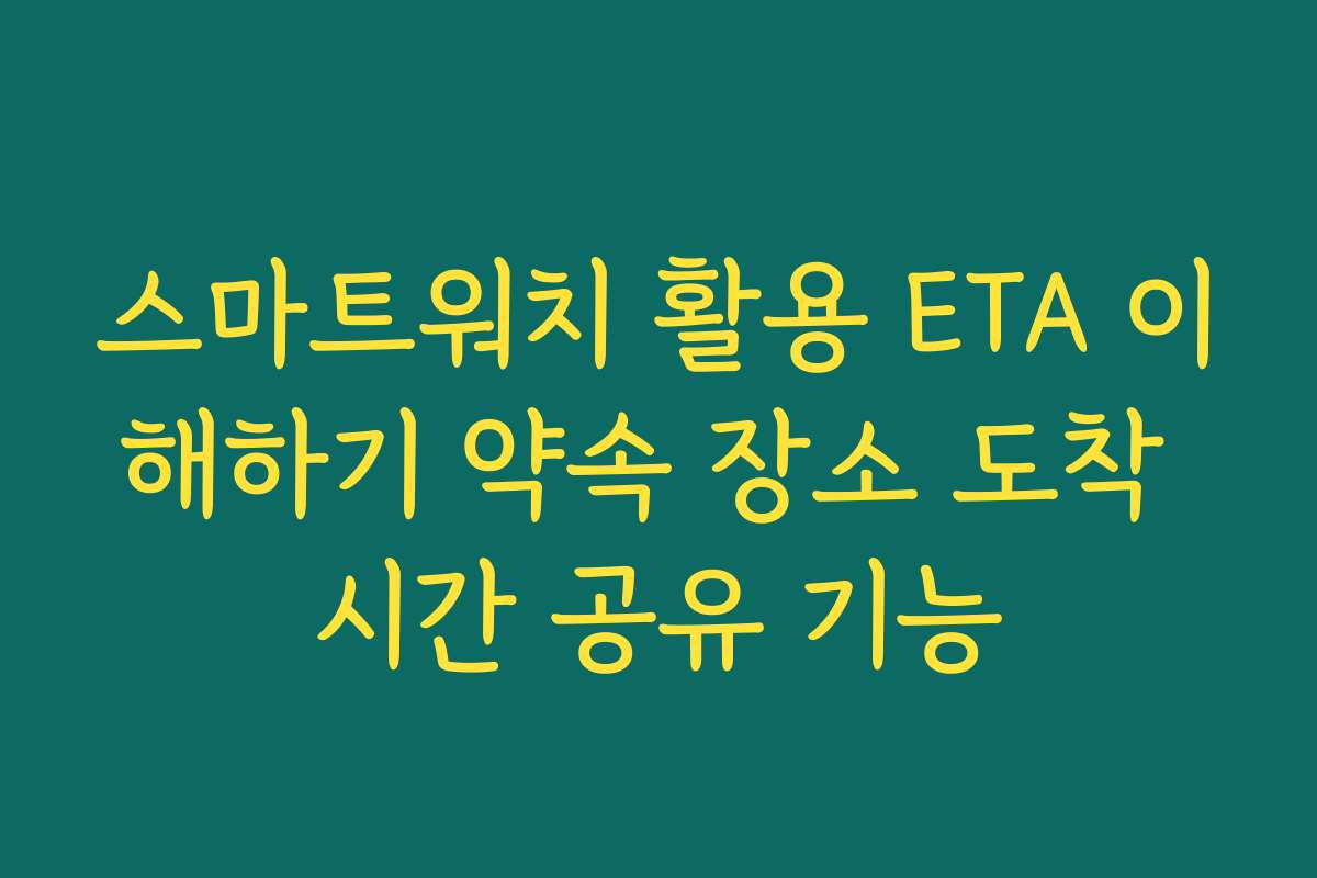 스마트워치 활용 ETA 이해하기 약속 장소 도착 시간 공유 기능