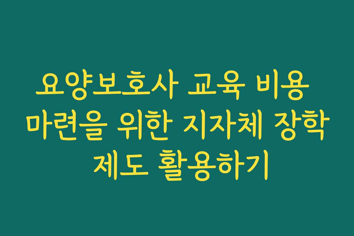 요양보호사 교육 비용 마련을 위한 지자체 장학 제도 활용하기