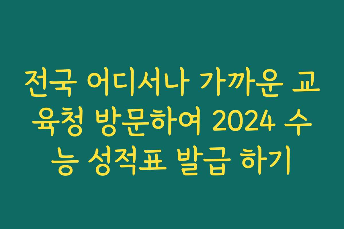 전국 어디서나 가까운 교육청 방문하여 2024 수능 성적표 발급 하기