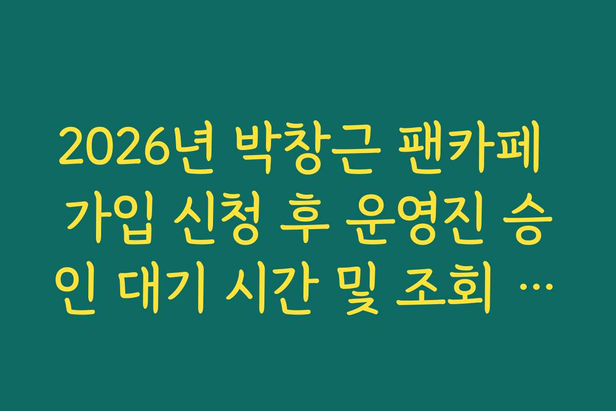 2026년 박창근 팬카페 가입 신청 후 운영진 승인 대기 시간 및 조회 방법