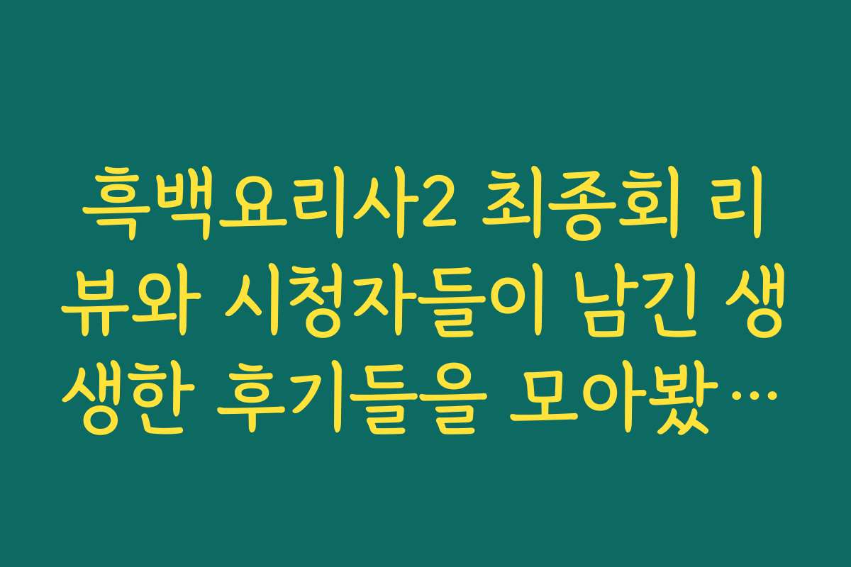 흑백요리사2 최종회 리뷰와 시청자들이 남긴 생생한 후기들을 모아봤습니다