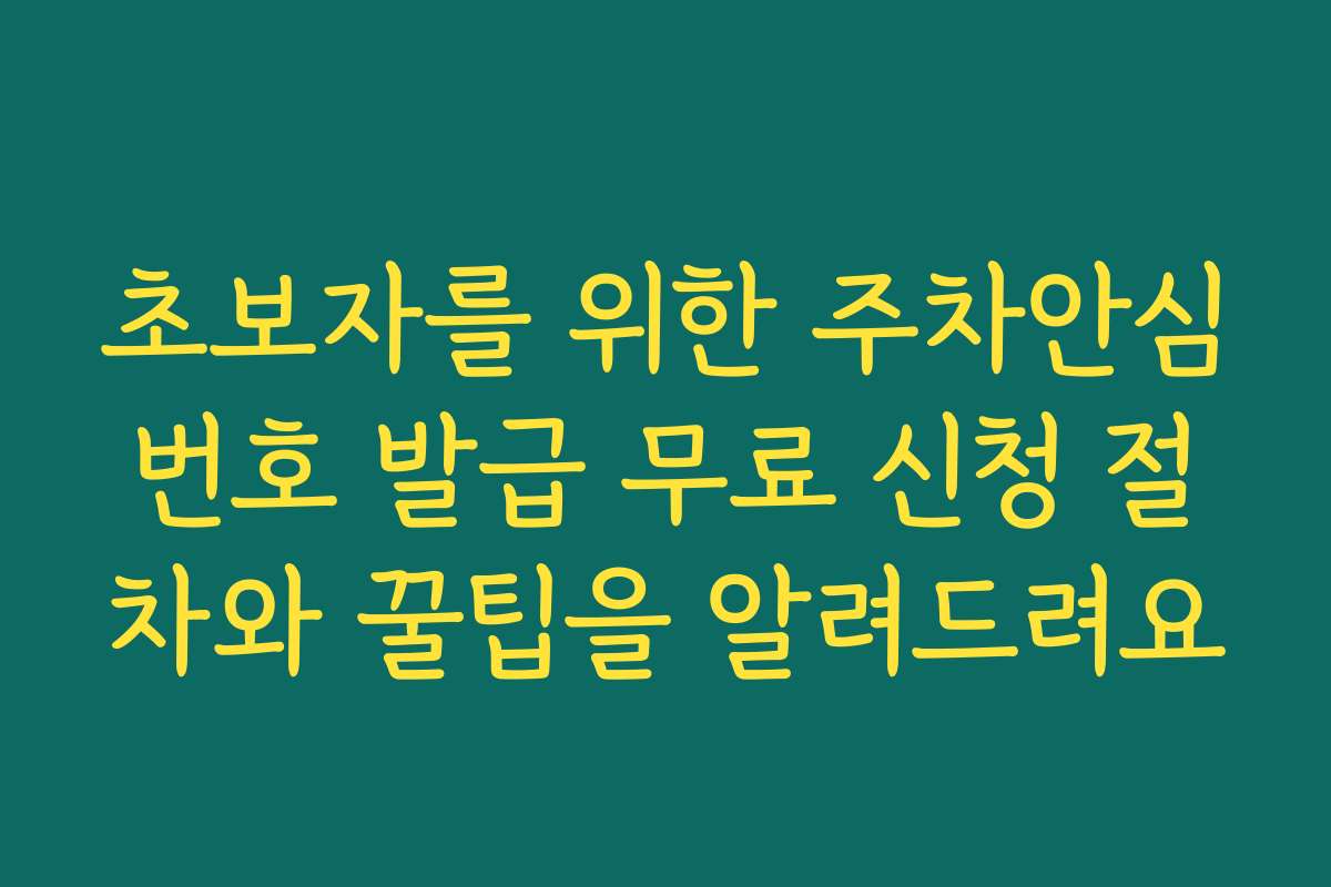 초보자를 위한 주차안심번호 발급 무료 신청 절차와 꿀팁을 알려드려요