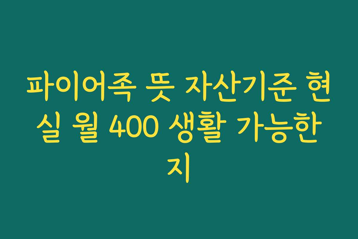 파이어족 뜻 자산기준 현실 월 400 생활 가능한지