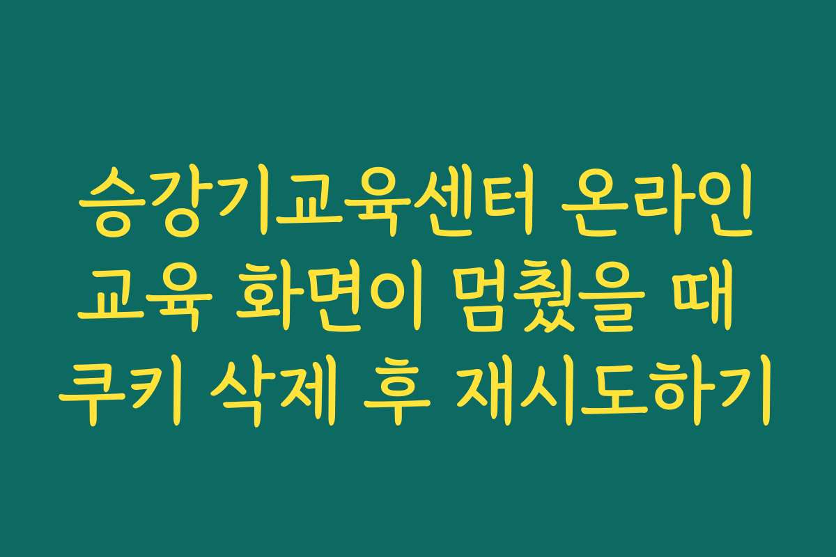 승강기교육센터 온라인교육 화면이 멈췄을 때 쿠키 삭제 후 재시도하기