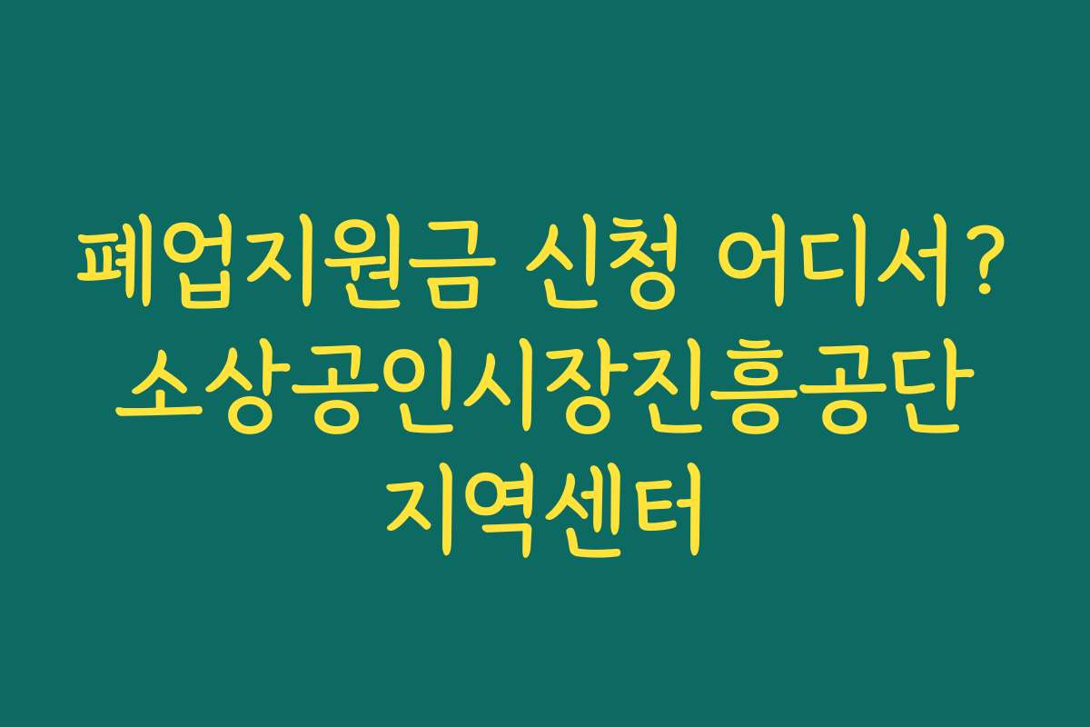 폐업지원금 신청 어디서? 소상공인시장진흥공단 지역센터