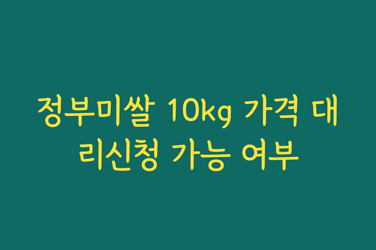 정부미쌀 10kg 가격 대리신청 가능 여부