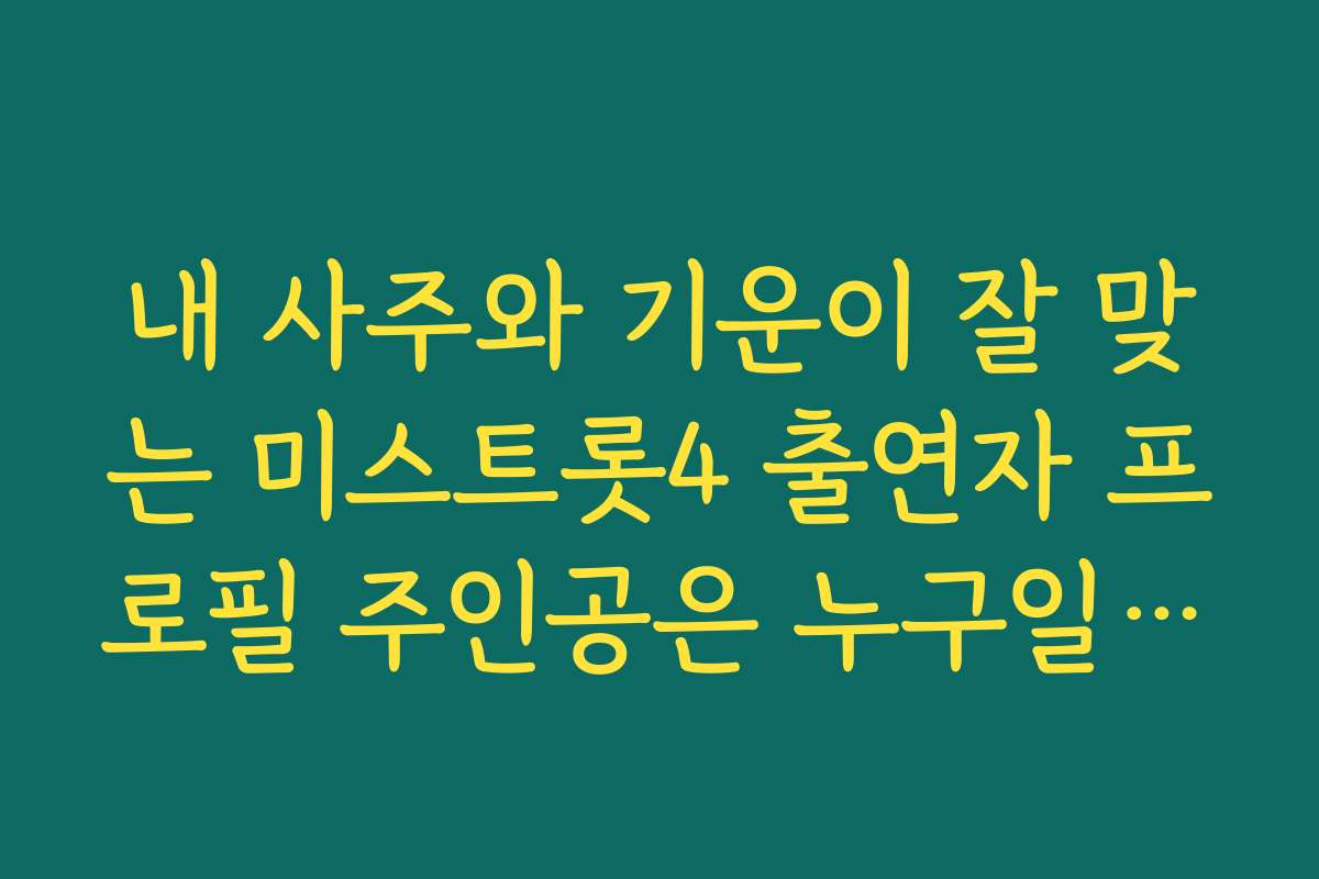 내 사주와 기운이 잘 맞는 미스트롯4 출연자 프로필 주인공은 누구일까요