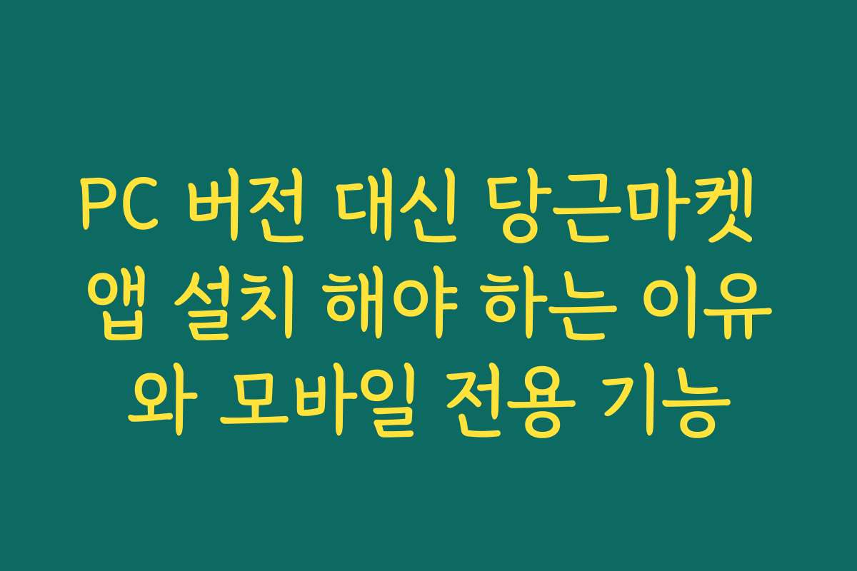 PC 버전 대신 당근마켓 앱 설치 해야 하는 이유와 모바일 전용 기능