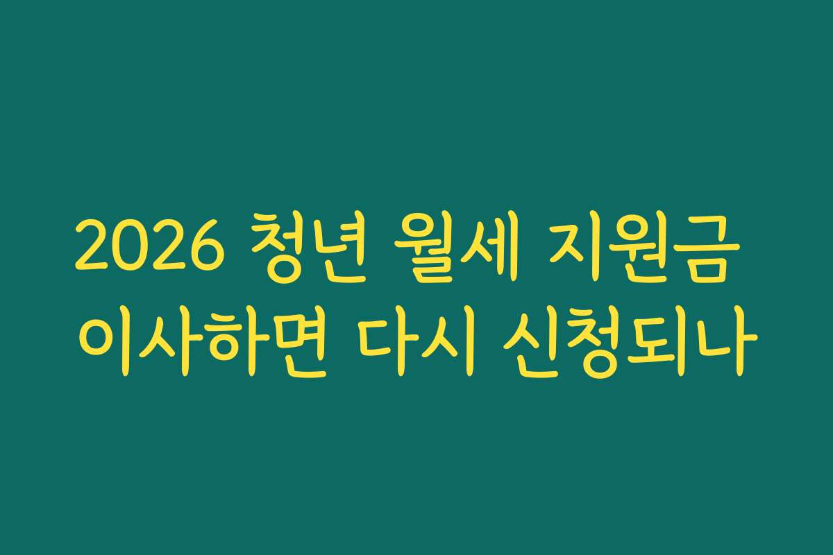 2026 청년 월세 지원금 이사하면 다시 신청되나