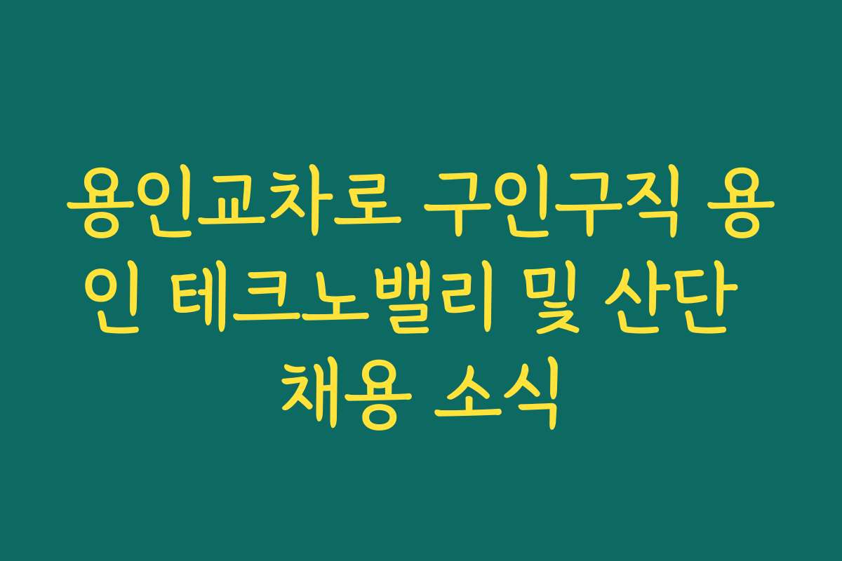 용인교차로 구인구직 용인 테크노밸리 및 산단 채용 소식