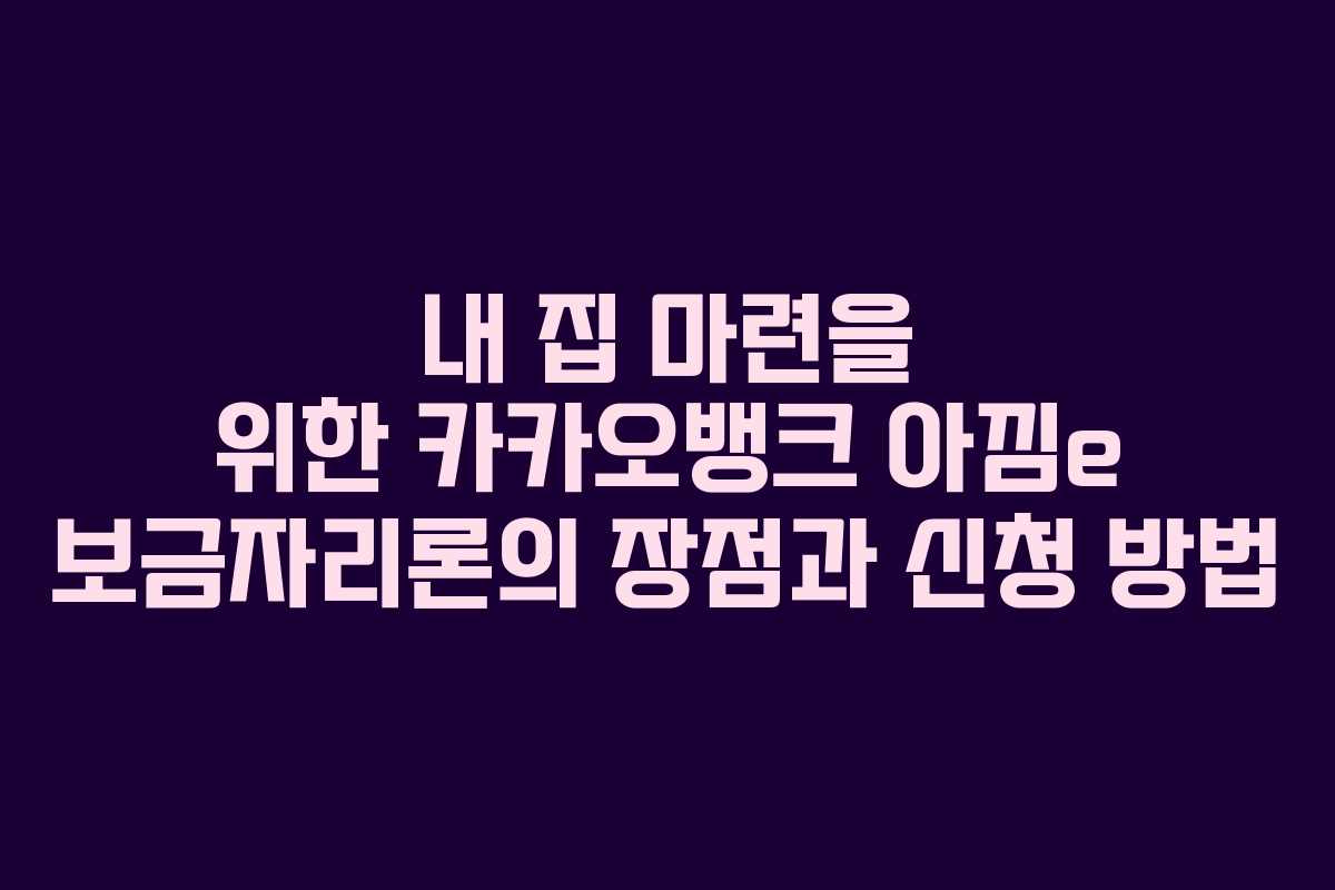 내 집 마련을 위한 카카오뱅크 아낌e 보금자리론의 장점과 신청 방법