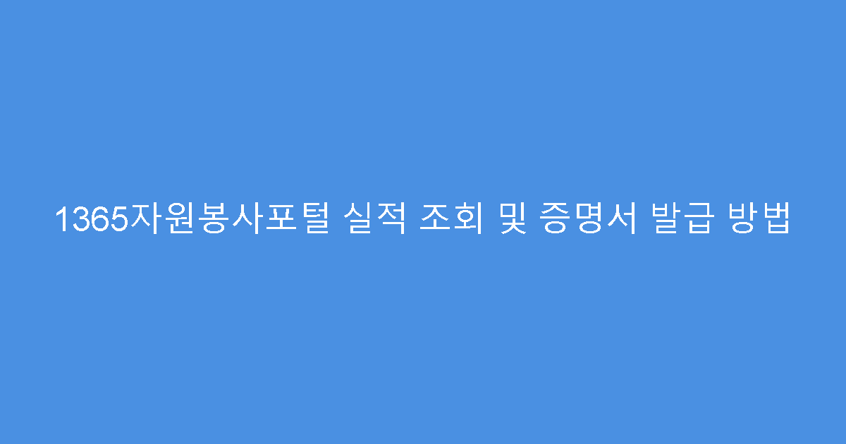 1365자원봉사포털 실적 조회 및 증명서 발급 방법
